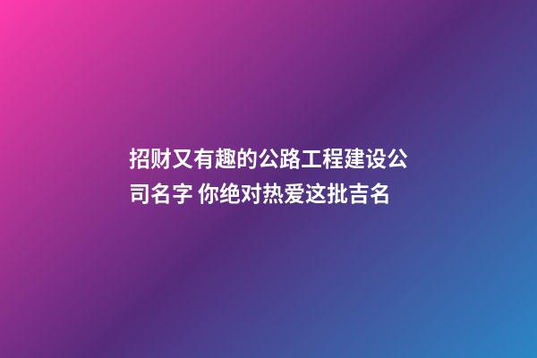 招财又有趣的公路工程建设公司名字 你绝对热爱这批吉名-第1张-公司起名-玄机派